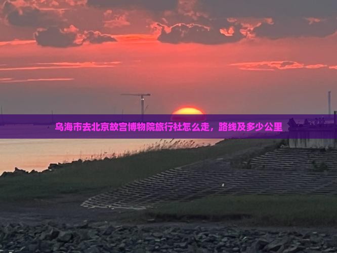 乌海市去北京故宫博物院旅行社