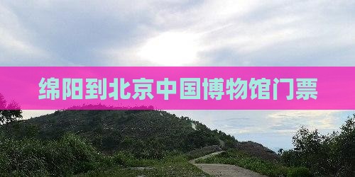 绵阳到北京中国国家博物馆门票