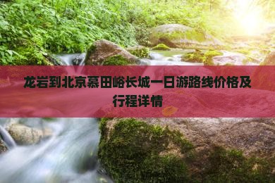 龙岩到北京慕田峪长城一日游