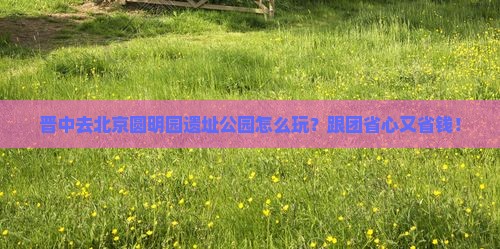 晋中去北京圆明园遗址公园旅行社