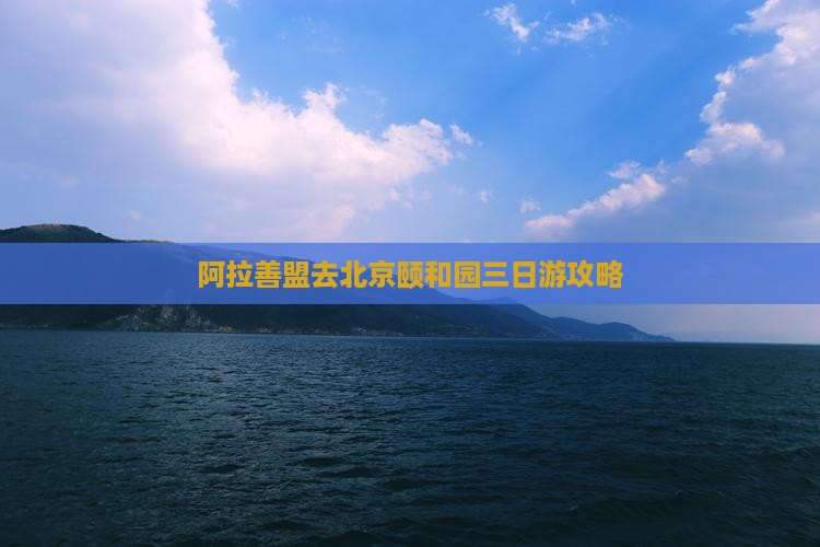 阿拉善盟去北京颐和园三日游