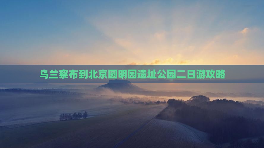 乌兰察布到北京圆明园遗址公园二日游