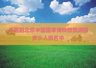 三明去北京中国国家博物馆大型旅游团