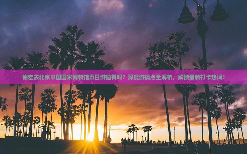 德宏去北京中国国家博物馆五日游 德宏去北京中国国家博物馆五日游