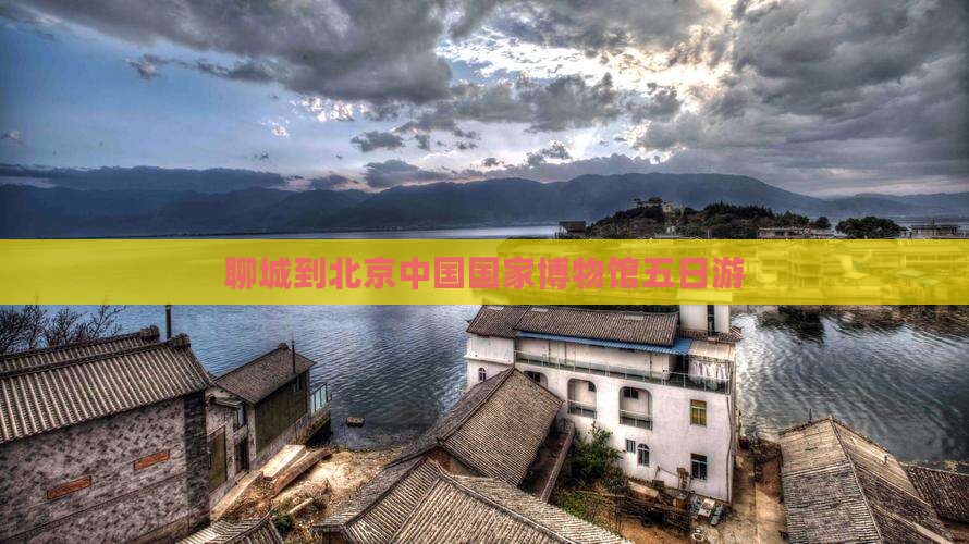 聊城到北京中国国家博物馆五日游