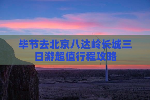 毕节去北京八达岭长城三日游