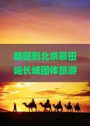 朝阳到北京慕田峪长城团体旅游