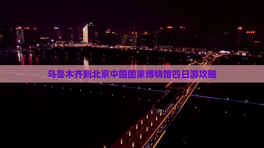乌鲁木齐到北京中国国家博物馆四日游