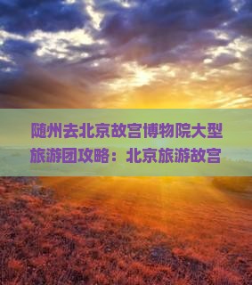 随州去北京故宫博物院大型旅游团