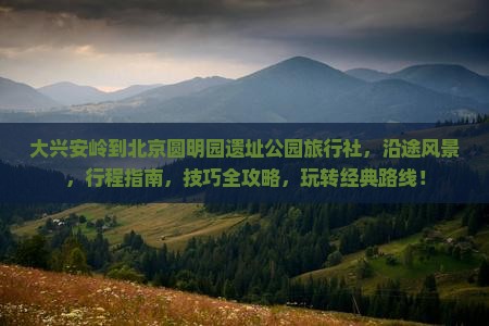 大兴安岭到北京圆明园遗址公园旅行社