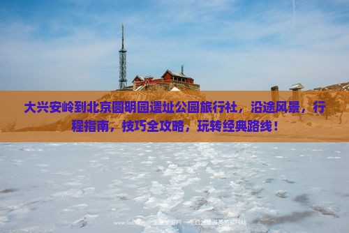 大兴安岭到北京圆明园遗址公园旅行社