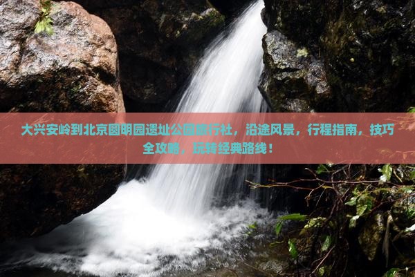 大兴安岭到北京圆明园遗址公园旅行社