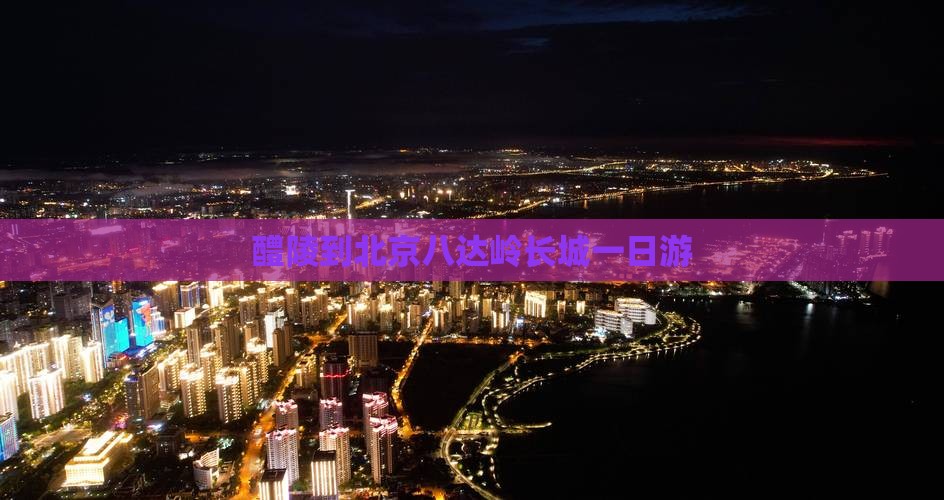 醴陵去北京八达岭长城团体旅游