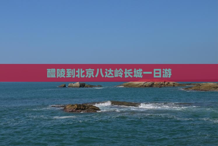 醴陵去北京八达岭长城团体旅游