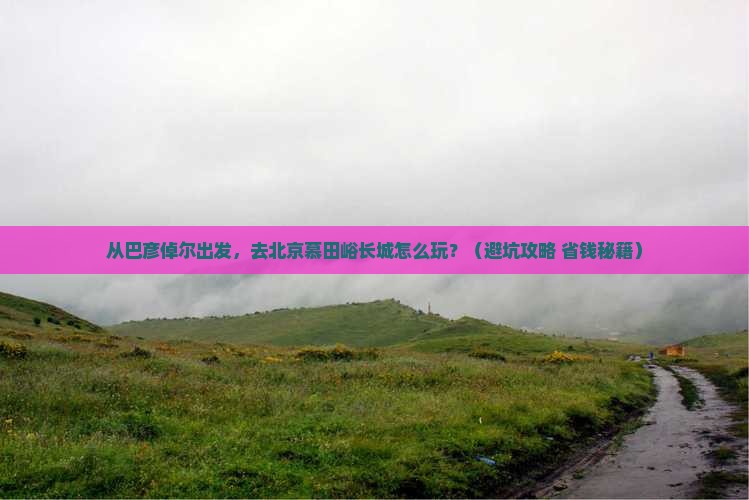 巴彦倬尔到北京慕田峪长城旅游