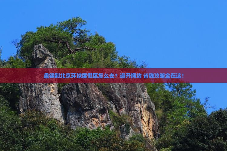盘锦到北京环球度假区攻略 盘锦到北京环球度假区攻略
