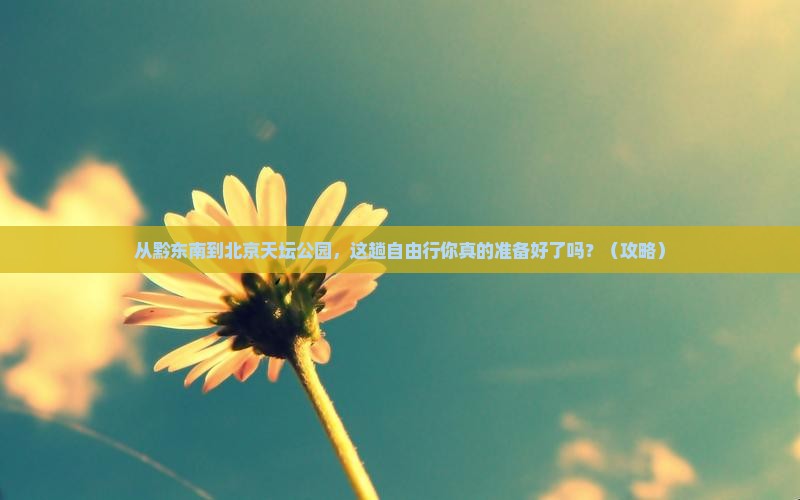 黔东南到北京天坛公园自由行