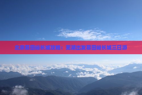 芜湖到北京慕田峪长城三日游
