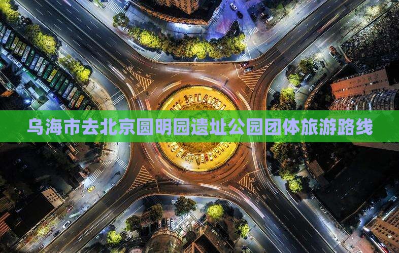 乌海市去北京圆明园遗址公园团体旅游