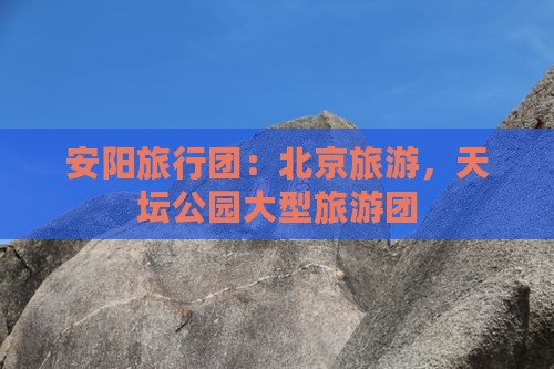 安阳到北京天坛公园大型旅游团