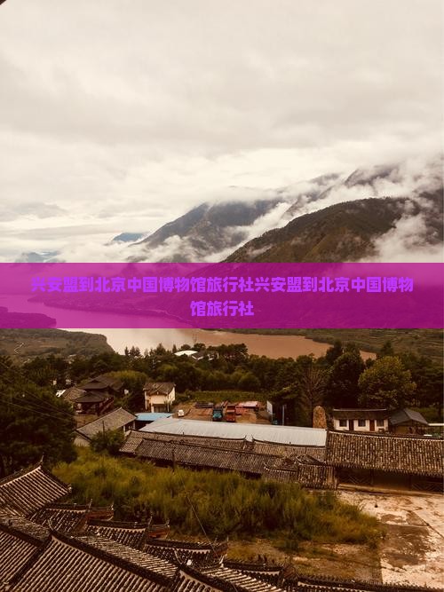 兴安盟到北京中国国家博物馆旅行社