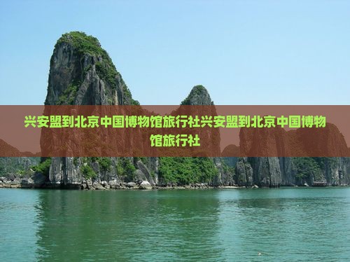 兴安盟到北京中国国家博物馆旅行社