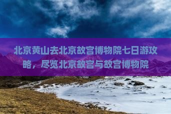 黄山去北京故宫博物院七日游