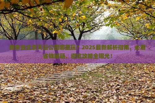新余去北京天坛公园哪里玩 新余去北京天坛公园哪里玩