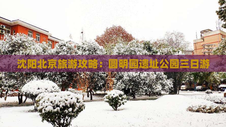 沈阳去北京圆明园遗址公园三日游