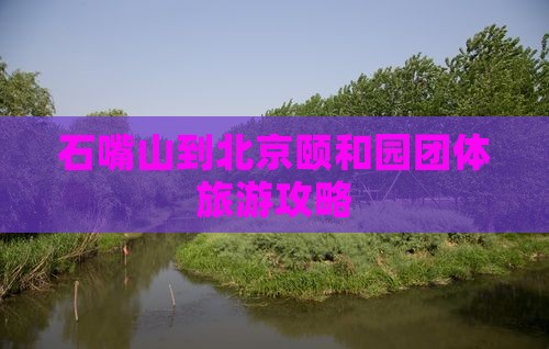 石嘴山到北京颐和园团体旅游 石嘴山到北京颐和园团体旅游