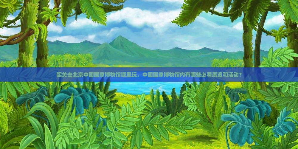 韶关去北京中国国家博物馆哪里玩