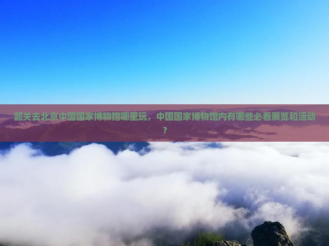韶关去北京中国国家博物馆哪里玩