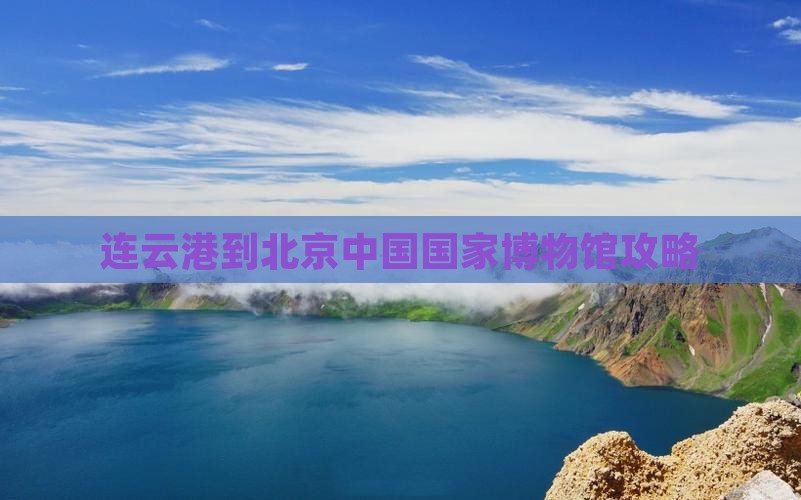 连云港到北京中国国家博物馆景点