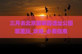 三月去北京圆明园遗址公园哪里玩