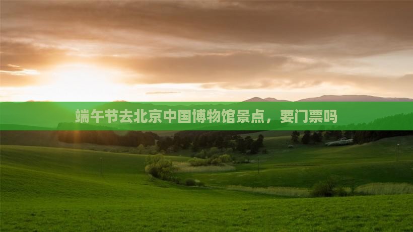 端午节去北京中国国家博物馆景点