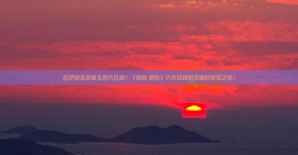 拉萨到北京恭王府六日游
