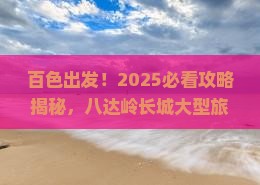 百色到北京八达岭长城大型旅游团