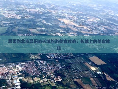 思茅到北京慕田峪长城旅游小吃 思茅到北京慕田峪长城旅游小吃