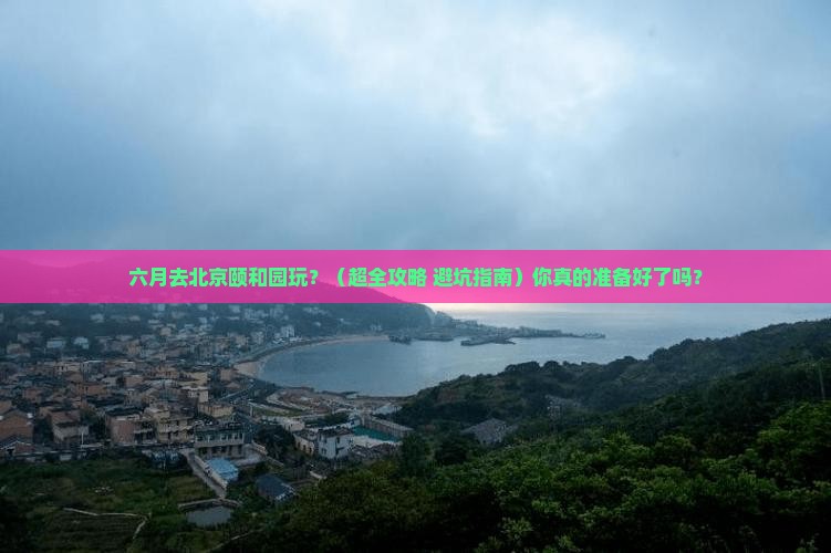 六月到北京颐和园团体旅游 六月到北京颐和园团体旅游