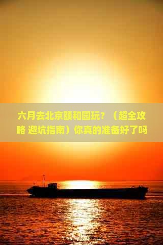 六月到北京颐和园团体旅游 六月到北京颐和园团体旅游