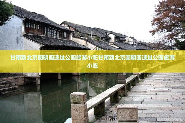 甘南到北京圆明园遗址公园旅游小吃 甘南到北京圆明园遗址公园旅游小吃
