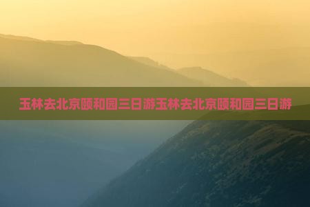 玉林去北京颐和园三日游