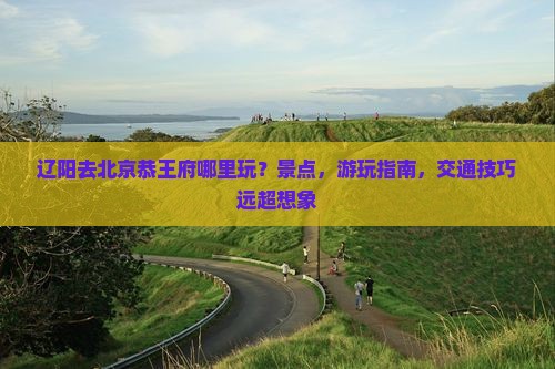 辽阳去北京恭王府哪里玩