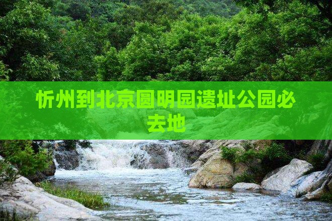 忻州到北京圆明园遗址公园必去地