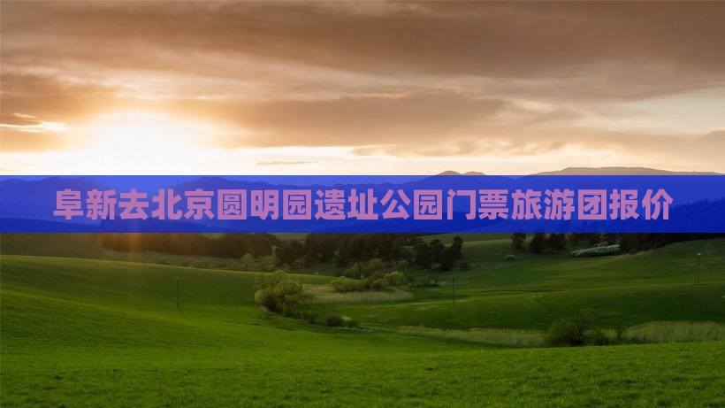 阜新去北京圆明园遗址公园门票 阜新去北京圆明园遗址公园门票
