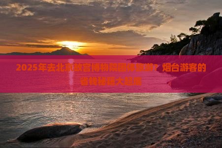 烟台去北京故宫博物院团体旅游