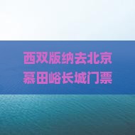 西双版纳去北京慕田峪长城门票