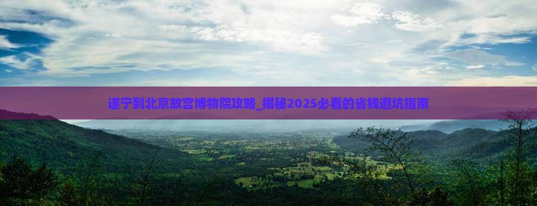 遂宁到北京故宫博物院攻略