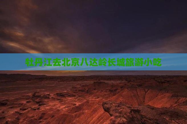 牡丹江去北京八达岭长城旅游小吃