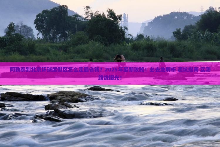阿勒泰到北京环球度假区必去地